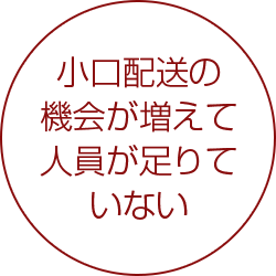 小口配送の機会が増えて人員が足りていない